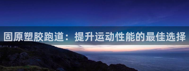 凯时官网app下载官方网站：固原塑胶跑道：提升运动性能的最佳选择