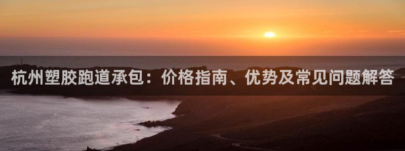 尊龙凯时网页版：杭州塑胶跑道承包：价格指南、优势及常见问题解