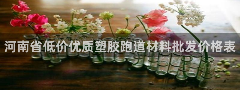 尊龙人生就是搏：河南省低价优质塑胶跑道材料批发价格表