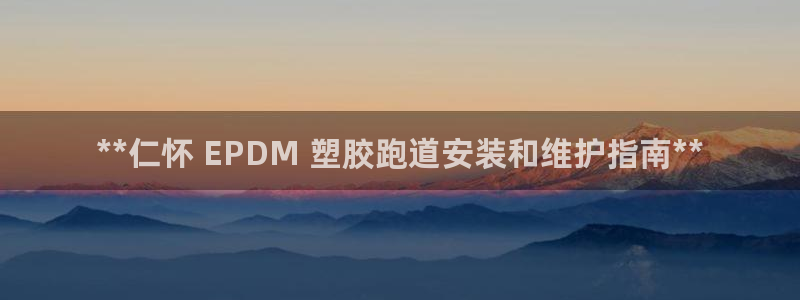 尊龙凯时人生就博官网：**仁怀 EPDM 塑胶跑道安装和维护指南**