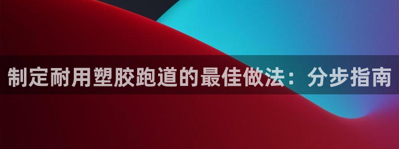 尊龙凯时人生就是博官网登录：制定耐用塑胶跑道的最佳做法：分步指南